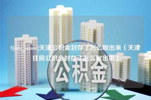 温州天津公积金封存了怎么取出来（天津住房公积金封存了怎么取出来）