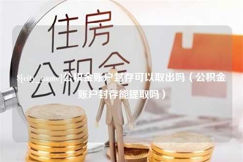 温州公积金账户封存可以取出吗（公积金账户封存能提取吗）