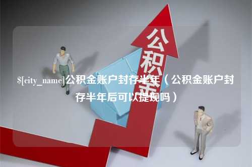 温州公积金账户封存半年（公积金账户封存半年后可以提现吗）