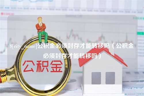 温州公积金必须封存才能转移吗（公积金必须封存才能转移吗）