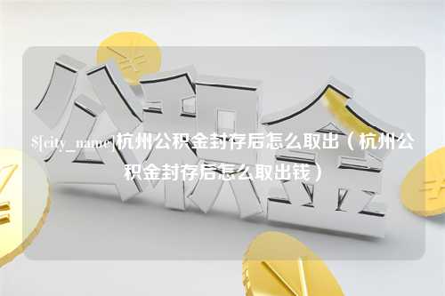 温州杭州公积金封存后怎么取出（杭州公积金封存后怎么取出钱）