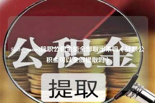 温州辞职公积金能全部取出来吗（辞职公积金可以全部提取吗）