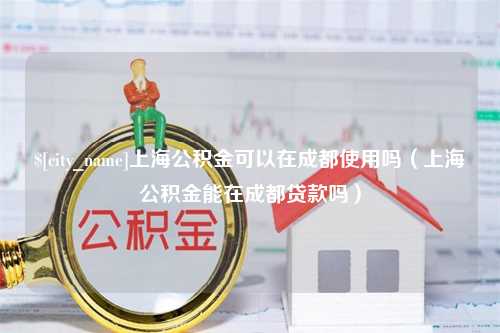 温州上海公积金可以在成都使用吗（上海公积金能在成都贷款吗）