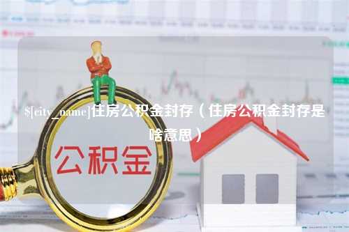 温州住房公积金封存（住房公积金封存是啥意思）