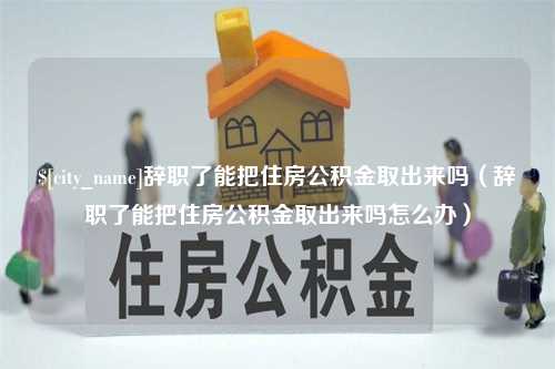 温州辞职了能把住房公积金取出来吗（辞职了能把住房公积金取出来吗怎么办）