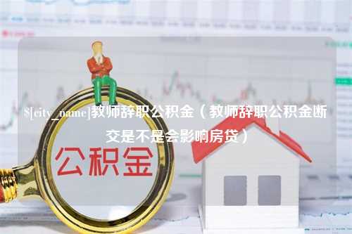 温州教师辞职公积金（教师辞职公积金断交是不是会影响房贷）