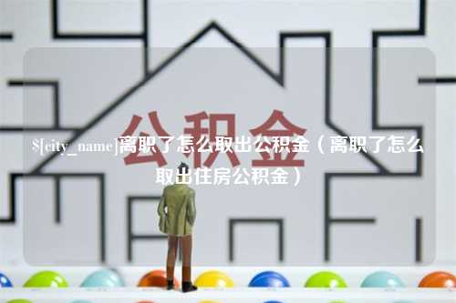 温州离职了怎么取出公积金（离职了怎么取出住房公积金）