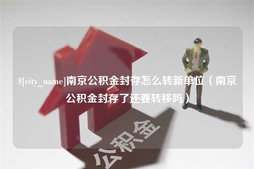 温州南京公积金封存怎么转新单位（南京公积金封存了还要转移吗）