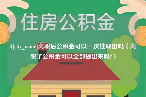 温州离职后公积金可以一次性取出吗（离职了公积金可以全部提出来吗?）