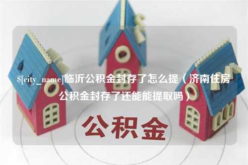 温州临沂公积金封存了怎么提（济南住房公积金封存了还能能提取吗）