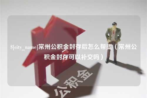 温州常州公积金封存后怎么帮提（常州公积金封存可以补交吗）