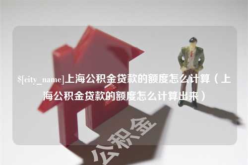 温州上海公积金贷款的额度怎么计算（上海公积金贷款的额度怎么计算出来）